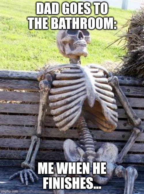 Every Dad In The World | Dad goes to the bathroom:; Me when he finishes... | image tagged in memes,waiting skeleton | made w/ Imgflip meme maker