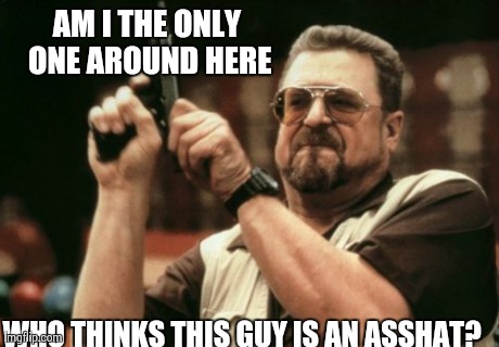 Am I The Only One Around Here | AM I THE ONLY ONE AROUND HERE WHO THINKS THIS GUY IS AN ASSHAT? | image tagged in memes,am i the only one around here | made w/ Imgflip meme maker