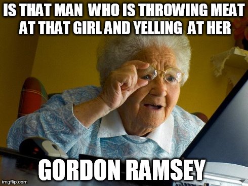 Grandma Finds The Internet | IS THAT MAN  WHO IS THROWING MEAT  AT THAT GIRL AND YELLING  AT HER  GORDON RAMSEY | image tagged in memes,grandma finds the internet | made w/ Imgflip meme maker