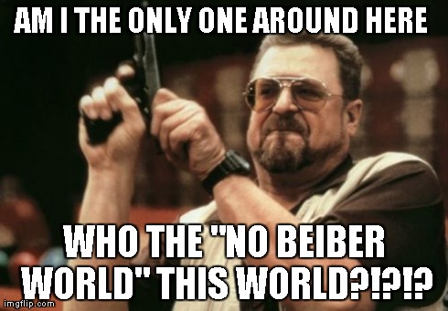 Am I The Only One Around Here Meme | AM I THE ONLY ONE AROUND HERE  WHO THE "NO BEIBER WORLD" THIS WORLD?!?!? | image tagged in memes,am i the only one around here | made w/ Imgflip meme maker