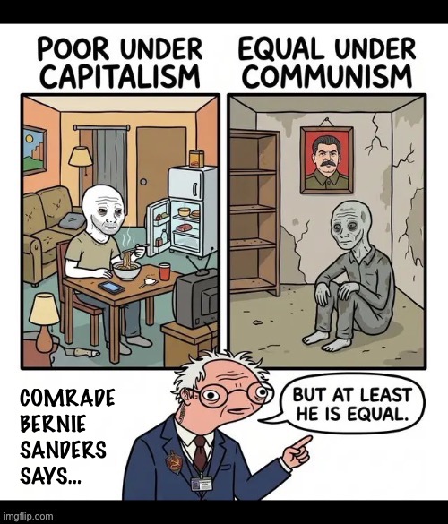 Comrade Bernie’s right. Everyone’s equal under communism, equally poor and equally miserable… except it’s leaders | Comrade 
Bernie
Sanders 
Says… | image tagged in anti communists,poor,under capitalism,under communism,everybody equal,comrade bernie sanders | made w/ Imgflip meme maker