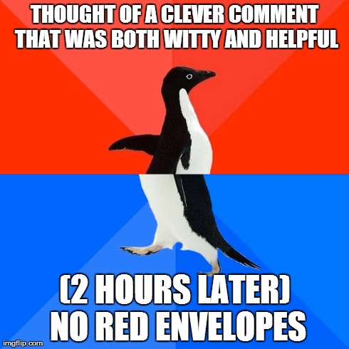 Socially Awesome Awkward Penguin | THOUGHT OF A CLEVER COMMENT THAT WAS BOTH WITTY AND HELPFUL (2 HOURS LATER) NO RED ENVELOPES | image tagged in memes,socially awesome awkward penguin,AdviceAnimals | made w/ Imgflip meme maker