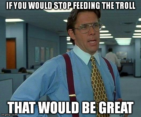 That Would Be Great Meme | IF YOU WOULD STOP FEEDING THE TROLL THAT WOULD BE GREAT | image tagged in memes,that would be great | made w/ Imgflip meme maker