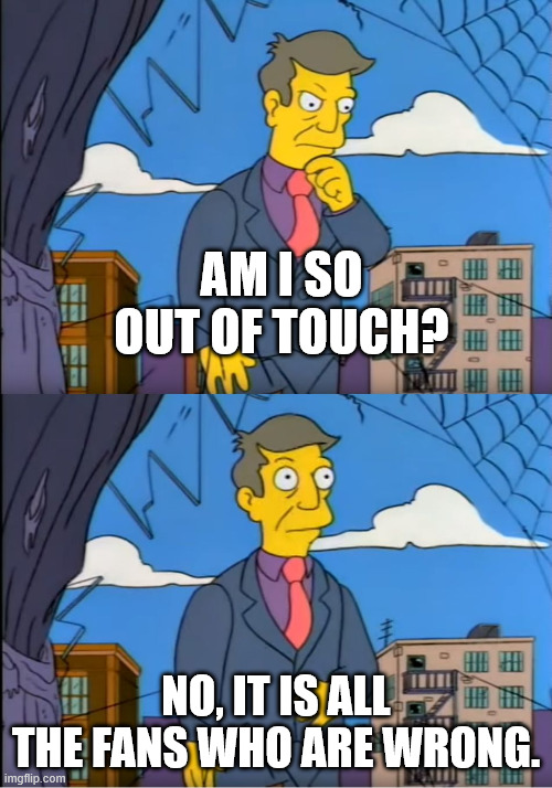 Skinner Out Of Touch | Am I so out of touch? No, it is all the fans who are wrong. | image tagged in skinner out of touch | made w/ Imgflip meme maker