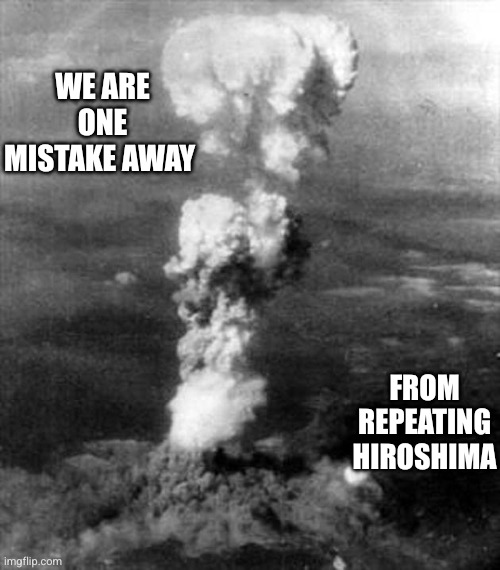 No one should have the power to destroy the world | We are one mistake away; From repeating Hiroshima | image tagged in hiroshima bomb cloud bomba atomica,atomic bomb,nuclear war,memes,apocalypse,countdown | made w/ Imgflip meme maker