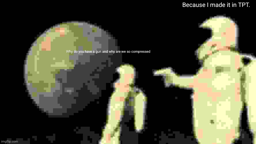 Always Has Been Meme | Because I made it in TPT. Why do you have a gun and why are we so compressed | image tagged in memes,always has been | made w/ Imgflip meme maker