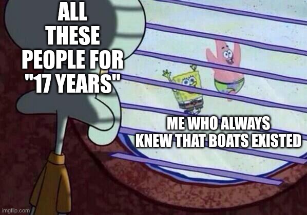 Squidward window | all these people for "17 years" me who always knew that boats existed | image tagged in squidward window | made w/ Imgflip meme maker