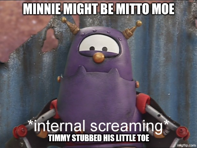 scary internal screaming | Minnie might be mitto moe; Timmy stubbed his little toe | image tagged in scary internal screaming | made w/ Imgflip meme maker
