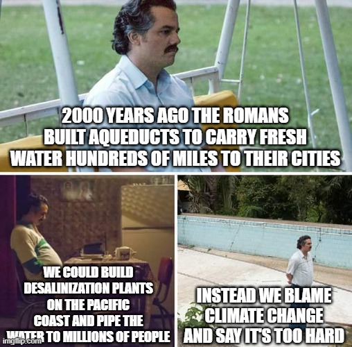 Sad Pablo Escobar | 2000 years ago the romans built aqueducts to carry fresh water hundreds of miles to their cities; we could build desalinization plants on the pacific coast and pipe the water to millions of people; instead we blame climate change and say it's too hard | image tagged in memes,sad pablo escobar | made w/ Imgflip meme maker