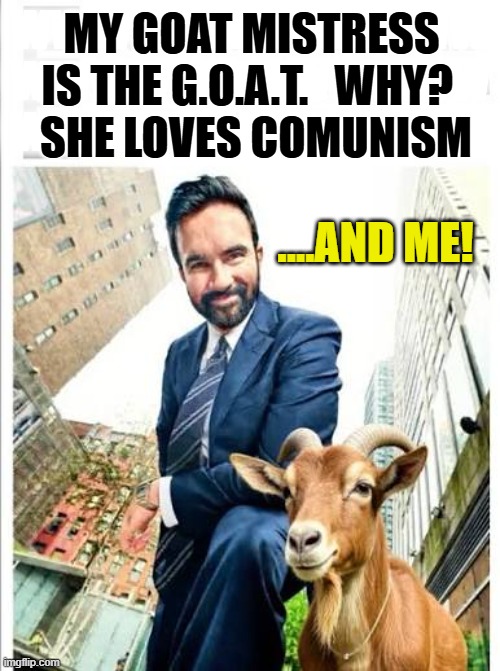 Zahra & Zorhan sitting in a tree ... K-Eye  S-S  Eye-N-G | My goat mistress 
is the G.O.A.T.   WHY?  
she loves Comunism; wwwwwwwwwwww
wwwwwwwwwwww
wwwwwwwwwwww; ....and me! | image tagged in vince vance,mayor,nyc,new york city,goat,mistress | made w/ Imgflip meme maker