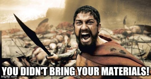 Sparta Leonidas | YOU DIDN'T BRING YOUR MATERIALS! | image tagged in memes,sparta leonidas | made w/ Imgflip meme maker