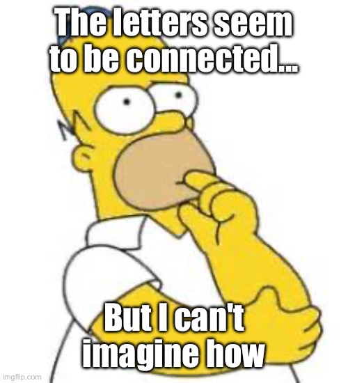 Homer Simpson Hmmmm | The letters seem to be connected... But I can't imagine how | image tagged in homer simpson hmmmm | made w/ Imgflip meme maker