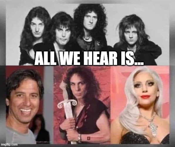 Queen Sang... | All we hear is... | image tagged in music,queen | made w/ Imgflip meme maker