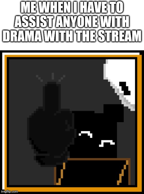 (Except for the homies they chill but still ain't helpining)g | Me when I have to assist ANYONE with drama with the stream | image tagged in 1786125878426 png webp | made w/ Imgflip meme maker
