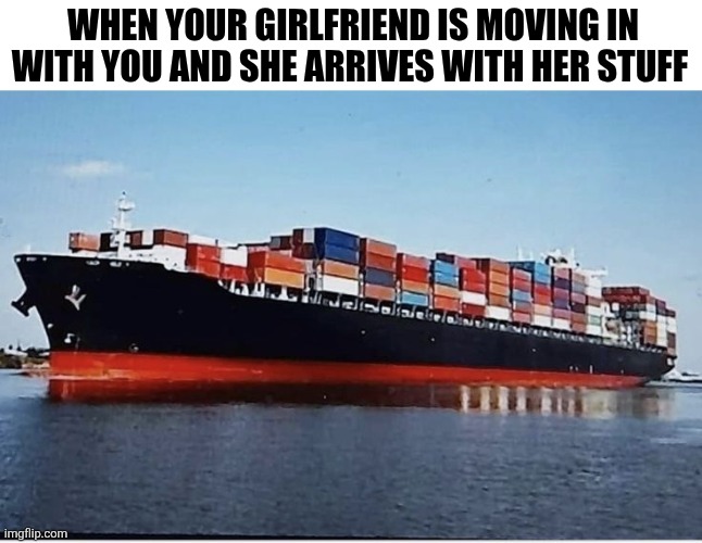 When Your Girlfriend Is Moving In With You And She Arrives With Her Stuff | When your girlfriend is moving in with you and she arrives with her stuff | image tagged in chrisjoines1 | made w/ Imgflip meme maker