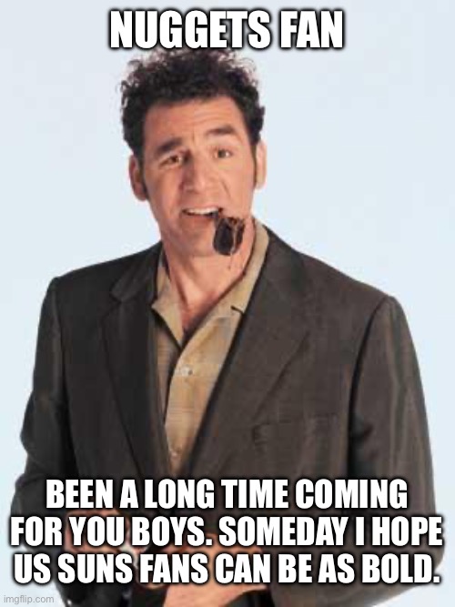 Nuggets fan Been a long time coming for you boys. Someday I hope us Suns fans can be as bold. | image tagged in kramerly | made w/ Imgflip meme maker