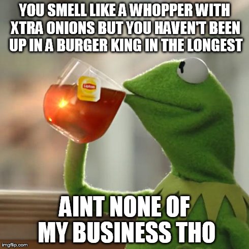 But That's None Of My Business Meme | YOU SMELL LIKE A WHOPPER WITH XTRA ONIONS BUT YOU HAVEN'T BEEN UP IN A BURGER KING IN THE LONGEST AINT NONE OF MY BUSINESS THO | image tagged in memes,but thats none of my business,kermit the frog | made w/ Imgflip meme maker