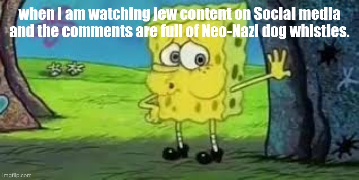 Spamming slurs and shit. | when i am watching jew content on Social media and the comments are full of Neo-Nazi dog whistles. | image tagged in spongebob out of breath,neo-nazis,jews,tiktok,jewish,nazi | made w/ Imgflip meme maker