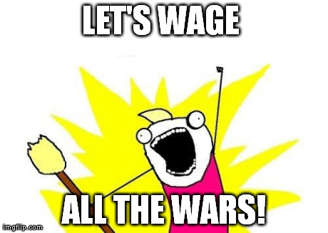 X All The Y Meme | LET'S WAGE  ALL THE WARS! | image tagged in memes,x all the y,AdviceAnimals | made w/ Imgflip meme maker