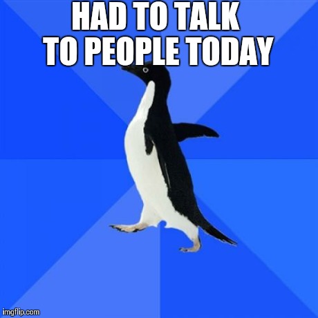 Socially Awkward Penguin | HAD TO TALK TO PEOPLE TODAY | image tagged in memes,socially awkward penguin,AdviceAnimals | made w/ Imgflip meme maker