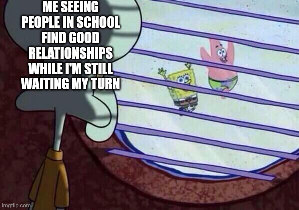 Squidward window | Me seeing people in school find good relationships while I'm still waiting my turn | image tagged in squidward window | made w/ Imgflip meme maker