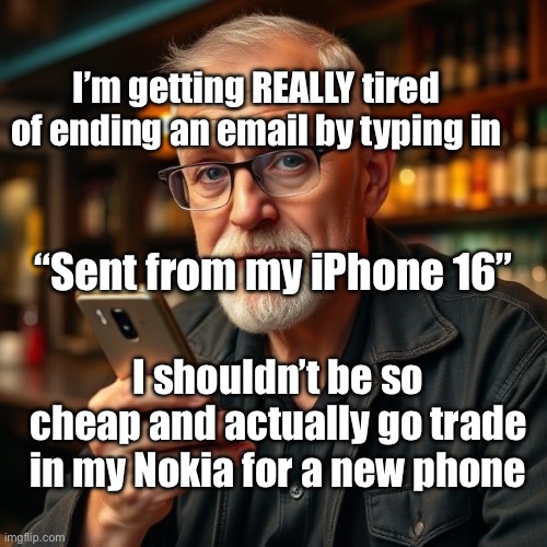 A New Phone | I’m getting REALLY tired of ending an email by typing in; “Sent from my iPhone 16”; I shouldn’t be so cheap and actually go trade in my Nokia for a new phone | image tagged in img_0112 jpeg,nokia,iphone | made w/ Imgflip meme maker