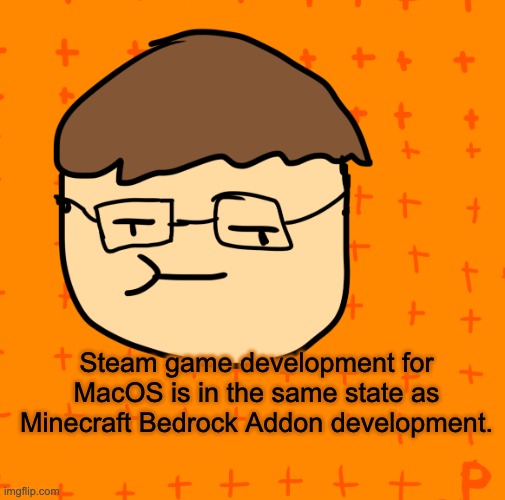 Yes, that's right. I use a Mac laptop sometimes. | Steam game development for MacOS is in the same state as Minecraft Bedrock Addon development. | image tagged in plansubbium | made w/ Imgflip meme maker