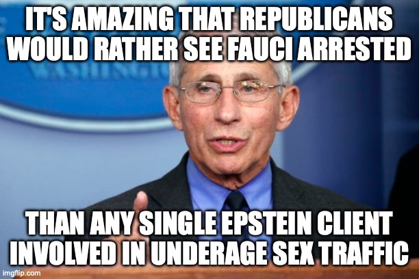 They'd rather start a war in Iran that they can't get out of than have the Epstein story in the news | it's amazing that republicans would rather see Fauci arrested; than any single Epstein client involved in underage sex traffic | image tagged in dr fauci,jeffrey epstein,donald trump,pedophiles,maga | made w/ Imgflip meme maker