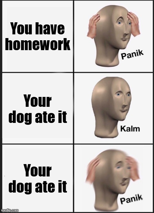 My dog ate my homework | You have homework; Your dog ate it; Your dog ate it | image tagged in memes,panik kalm panik | made w/ Imgflip meme maker