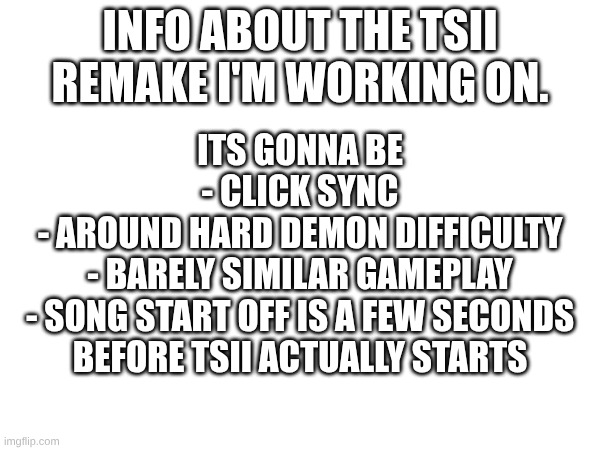 Original post in the comments | info about the tsii remake I'm working on. its gonna be
- click sync
- around hard demon difficulty
- barely similar gameplay
- song start off is a few seconds
before tsii actually starts | image tagged in geometry dash,level editing,idk | made w/ Imgflip meme maker