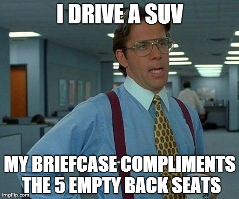 That Would Be Great Meme | I DRIVE A SUV MY BRIEFCASE COMPLIMENTS THE 5 EMPTY BACK SEATS | image tagged in memes,that would be great | made w/ Imgflip meme maker