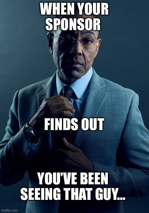 Gus Fring we are not the same | When your sponsor; Finds out; You’ve been seeing that guy… | image tagged in gus fring we are not the same | made w/ Imgflip meme maker