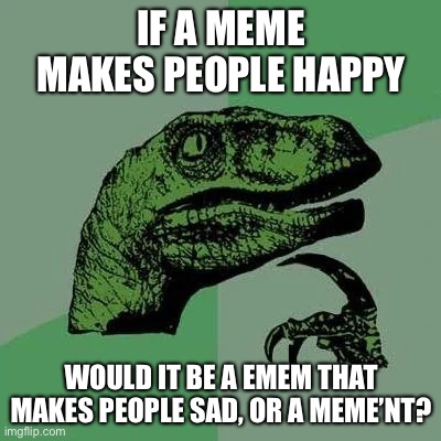 raptor asking questions | If a meme makes people happy; Would it be a emem that makes people sad, or a meme’nt? | image tagged in raptor asking questions | made w/ Imgflip meme maker