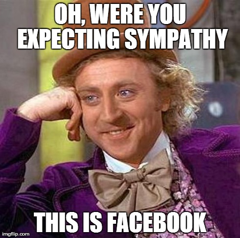 this is facebook. | OH, WERE YOU EXPECTING SYMPATHY THIS IS FACEBOOK | image tagged in memes,creepy condescending wonka,sympathy,funny | made w/ Imgflip meme maker