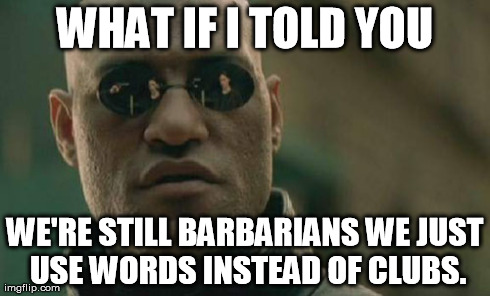 Matrix Morpheus | WHAT IF I TOLD YOU WE'RE STILL BARBARIANS WE JUST USE WORDS INSTEAD OF CLUBS. | image tagged in memes,matrix morpheus | made w/ Imgflip meme maker