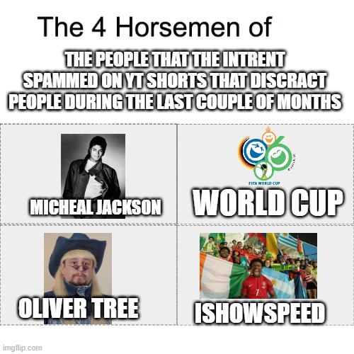 Unlike NFLDude2K8 Is Saying This Is Generally Realtable To Everyone | THE PEOPLE THAT THE INTRENT SPAMMED ON YT SHORTS THAT DISCRACT PEOPLE DURING THE LAST COUPLE OF MONTHS; WORLD CUP; Micheal Jackson; ISHOWSPEED; OLIVER TREE | image tagged in four horsemen,micheal jackson popcorn,oliver tree,world cup,memes,ishowspeed | made w/ Imgflip meme maker