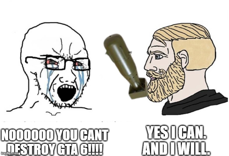 Soyboy Vs Yes Chad | yes i can. and i will. noooooo you cant destroy gta 6!!!! | image tagged in soyboy vs yes chad | made w/ Imgflip meme maker
