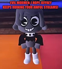 GO JEFFREY GO JEFFREY | Evil mormen: I hope Jeffrey Keeps Ruining Your AWFUL Streams! | image tagged in evil mormen,oc | made w/ Imgflip meme maker