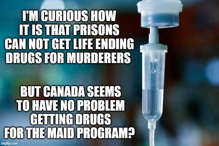 MAID Drugs | I'm curious how it is that prisons can not get life ending drugs for murderers; but Canada seems to have no problem getting drugs for the MAID program? | image tagged in maid drugs | made w/ Imgflip meme maker