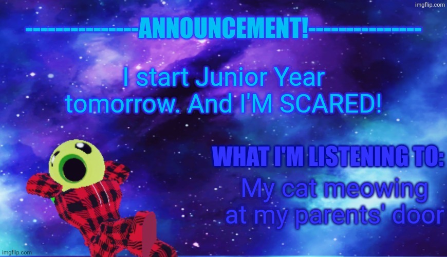 Announcement - Listening | I start Junior Year tomorrow. And I'M SCARED! My cat meowing at my parents' door | image tagged in announcement - listening | made w/ Imgflip meme maker