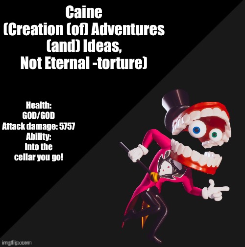 “Let’s get this show on the road!” | Caine
(Creation (of) Adventures (and) Ideas, Not Eternal -torture); Health: GOD/GOD
Attack damage: 5757
Ability: Into the cellar you go! | image tagged in caine,tadc | made w/ Imgflip meme maker