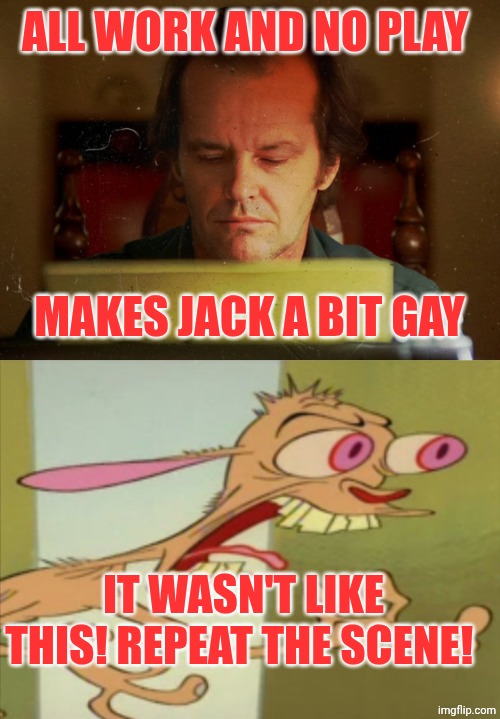 Ren hoek directs the Shining in this meme | All work and no play; Makes jack a bit gay; It wasn't like this! Repeat the scene! | image tagged in all work and no play makes jack a dull boy,ren hoek dont do it | made w/ Imgflip meme maker