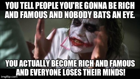 And everybody loses their minds | YOU TELL PEOPLE YOU'RE GONNA BE RICH AND FAMOUS AND NOBODY BATS AN EYE.  YOU ACTUALLY BECOME RICH AND FAMOUS AND EVERYONE LOSES THEIR MINDS! | image tagged in memes,and everybody loses their minds | made w/ Imgflip meme maker