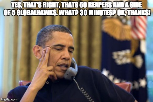 No I Can't Obama | YES, THAT'S RIGHT, THATS 50 REAPERS AND A SIDE OF 5 GLOBALHAWKS. WHAT? 30 MINUTES? OK, THANKS! | image tagged in memes,no i cant obama | made w/ Imgflip meme maker