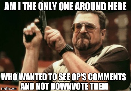 Am I The Only One Around Here | AM I THE ONLY ONE AROUND HERE WHO WANTED TO SEE OP'S COMMENTS AND NOT DOWNVOTE THEM | image tagged in memes,am i the only one around here | made w/ Imgflip meme maker