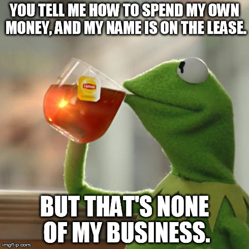 How To Deal With Bum Boyfriends/Girlfriends | YOU TELL ME HOW TO SPEND MY OWN MONEY, AND MY NAME IS ON THE LEASE. BUT THAT'S NONE OF MY BUSINESS. | image tagged in memes,but thats none of my business,kermit the frog | made w/ Imgflip meme maker