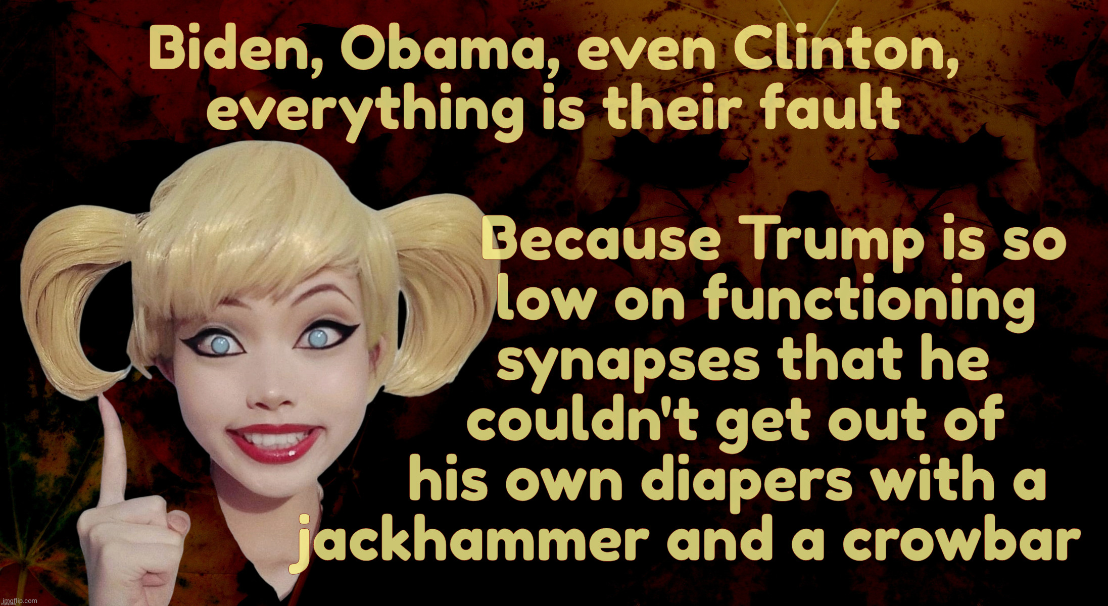 Harley Quinn | Biden, Obama, even Clinton, everything is their fault Because Trump is so
           low on functioning
        synapses that he
       coul | image tagged in harley quinn | made w/ Imgflip meme maker