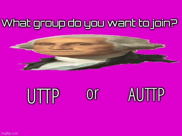 Do you want to join UTTP or AUTTP? | What group do you want to join? UTTP; or; AUTTP | image tagged in uttp,auttp,question,george washington | made w/ Imgflip meme maker