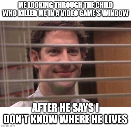 Jim Office Blinds | me looking through the child who killed me in a video game's window; after he says I don't know where he lives | image tagged in jim office blinds | made w/ Imgflip meme maker