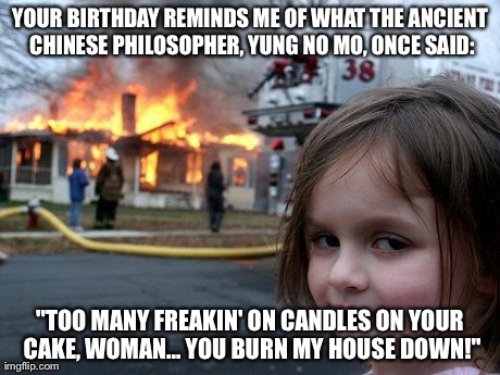 Disaster Girl | YOUR BIRTHDAY REMINDS ME OF WHAT THE ANCIENT CHINESE PHILOSOPHER, YUNG NO MO, ONCE SAID: "TOO MANY FREAKIN' ON CANDLES ON YOUR CAKE, WOMAN.. | image tagged in memes,disaster girl | made w/ Imgflip meme maker